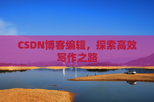 CSDN博客编辑,探索高效写作之路