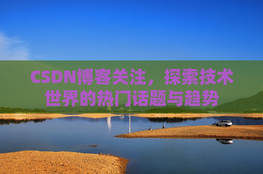 CSDN博客关注,探索技术世界的热门话题与趋势