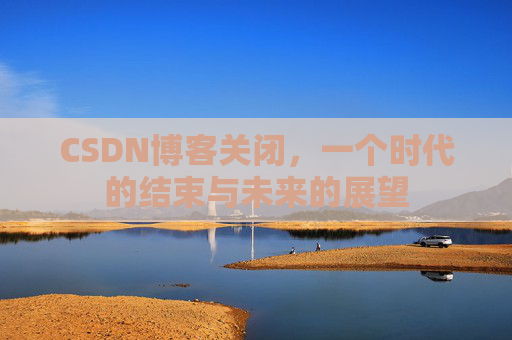 CSDN博客关闭,一个时代的结束与未来的展望